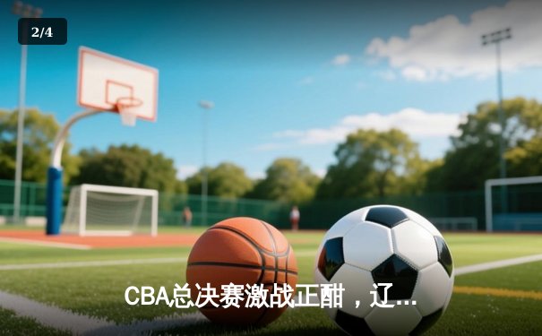 CBA总决赛激战正酣，辽宁本钢逆转广东宏远夺赛点 - 2