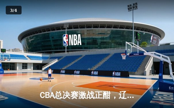 CBA总决赛激战正酣，辽宁本钢逆转广东宏远夺赛点 - 3