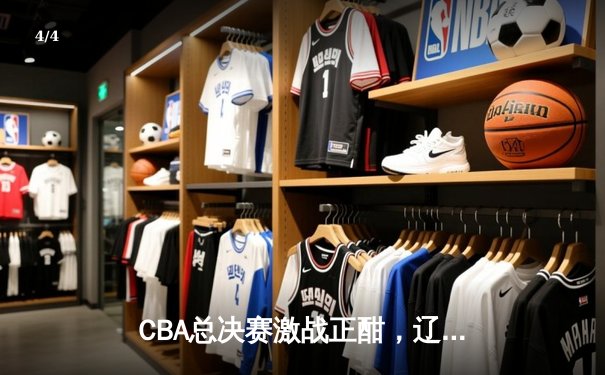 CBA总决赛激战正酣，辽宁本钢逆转广东宏远夺赛点 - 4