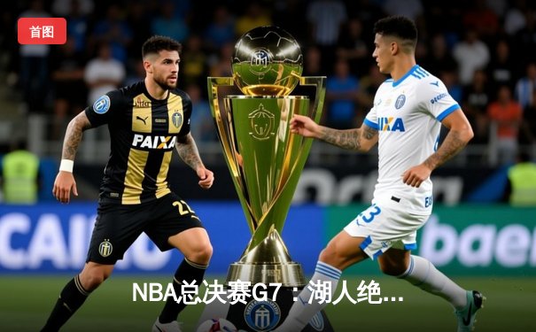 NBA总决赛G7：湖人绝地反击，詹姆斯关键球锁定第六冠