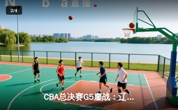 CBA总决赛G5鏖战：辽宁本钢加时逆转广东东莞大益成功卫冕 - 2