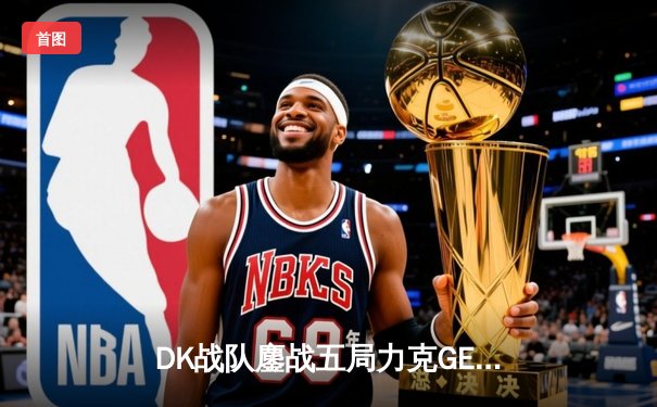 DK战队鏖战五局力克GEN，问鼎《英雄联盟》LCK春季赛总冠军