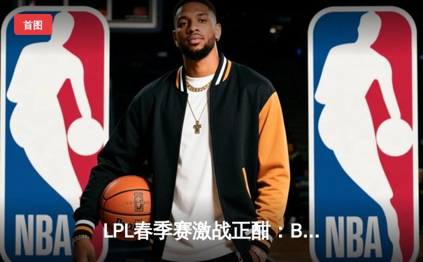 LPL春季赛激战正酣：BLG三比一击败JDG，Knight沙皇主宰决胜局