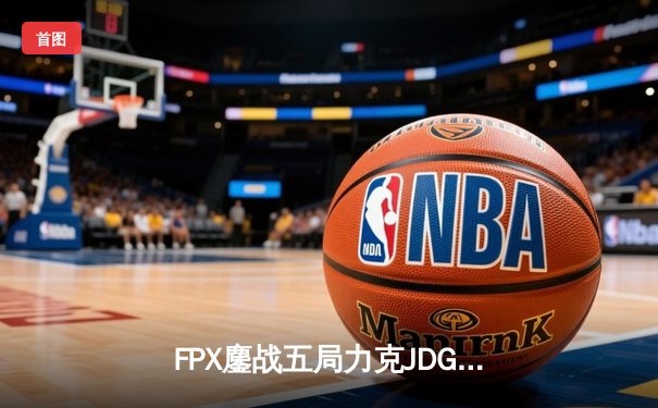 FPX鏖战五局力克JDG，翔掌门霞翼蔽天锁定世界赛门票