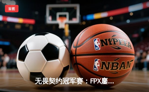 无畏契约冠军赛：FPX鏖战五局力克EDG，勇夺中国赛区首个大师赛桂冠