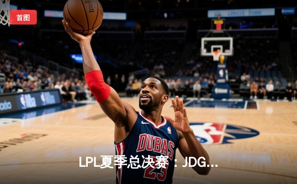 LPL夏季总决赛：JDG鏖战五局力克BLG，实现联赛三连冠伟业