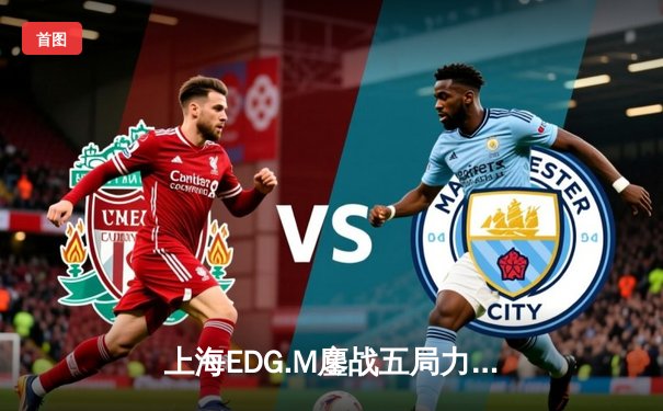 上海EDG.M鏖战五局力克北京WB，锁定季后赛关键席位