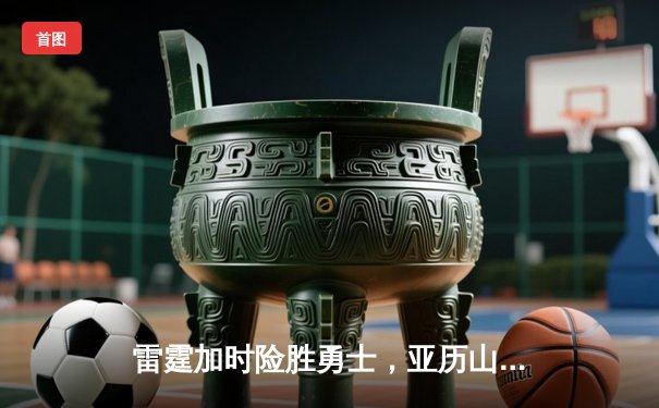 雷霆加时险胜勇士，亚历山大40分导演逆转好戏