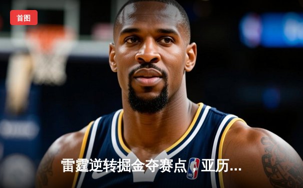 雷霆逆转掘金夺赛点，亚历山大34分闪耀天王山