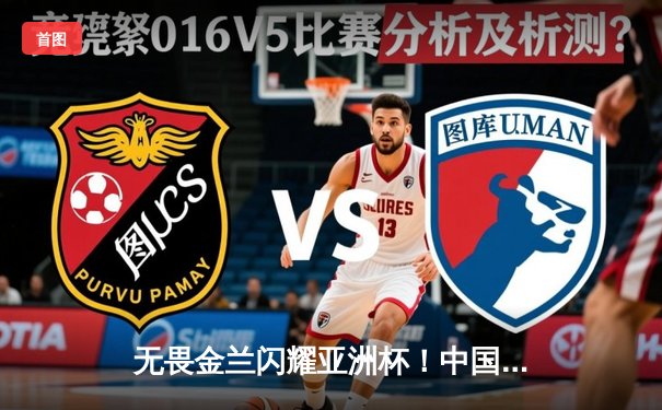 无畏金兰闪耀亚洲杯！中国女篮力克日本队成功卫冕