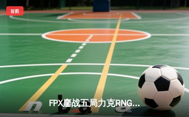 FPX鏖战五局力克RNG，翔掌门霞漫天飞羽锁定LPL季后赛四强席位